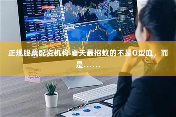 正规股票配资机构 夏天最招蚊的不是O型血,而是……