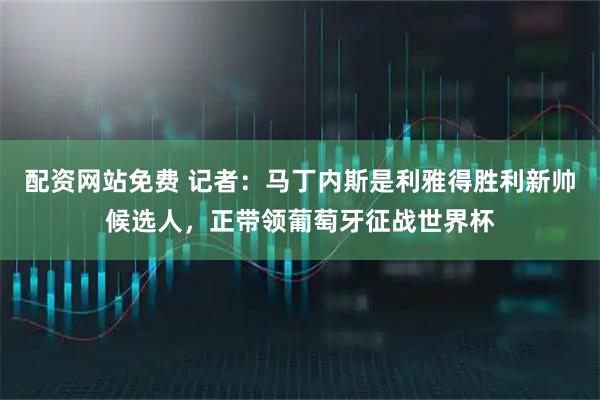 配资网站免费 记者：马丁内斯是利雅得胜利新帅候选人，正带领葡萄牙征战世界杯