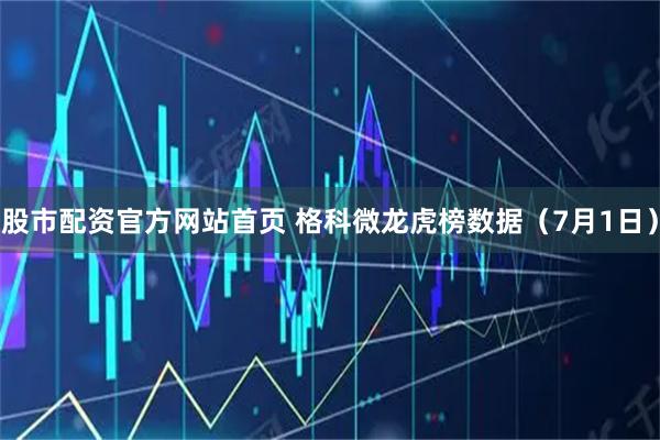 股市配资官方网站首页 格科微龙虎榜数据（7月1日）