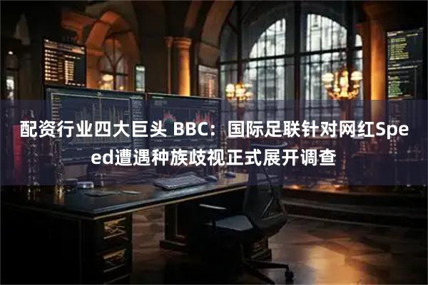 配资行业四大巨头 BBC:国际足联针对网红Speed遭遇种族歧视正式展开调查