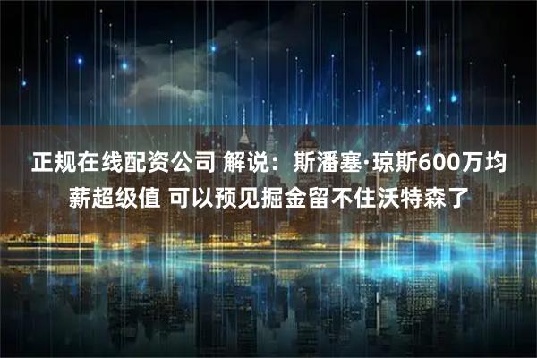 正规在线配资公司 解说：斯潘塞·琼斯600万均薪超级值 可以预见掘金留不住沃特森了