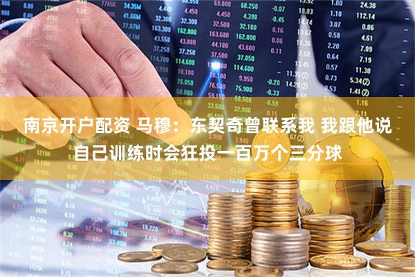 南京开户配资 马穆：东契奇曾联系我 我跟他说自己训练时会狂投一百万个三分球