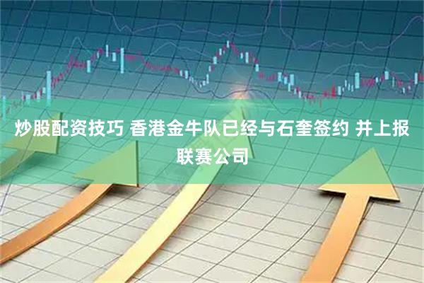 炒股配资技巧 香港金牛队已经与石奎签约 并上报联赛公司