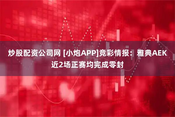 炒股配资公司网 [小炮APP]竞彩情报：雅典AEK近2场正赛均完成零封
