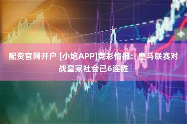 配资官网开户 [小炮APP]竞彩情报：皇马联赛对战皇家社会已6连胜